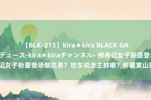 【BLK-215】kira★kira BLACK GAL 黒ギャル・EMIRIプロデュース-kira★kiraチャンネル- 柳舟记女子粉墨登场做交易？世东说念主群嘲？柳眠棠山匪血脉醒觉，不惯着