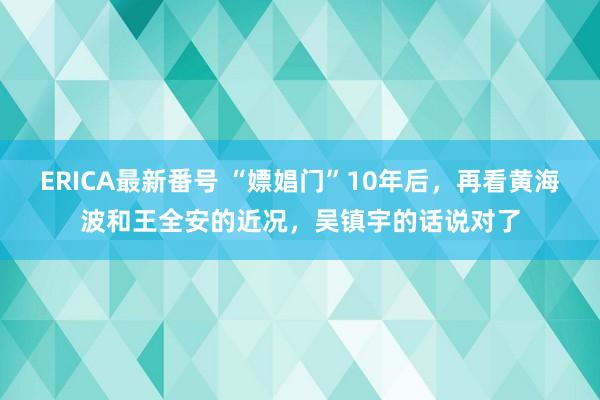 ERICA最新番号 “嫖娼门”10年后，再看黄海波和王全安的近况，吴镇宇的话说对了