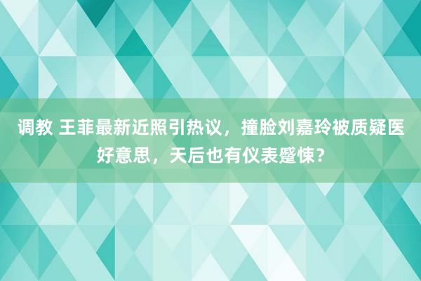 调教 王菲最新近照引热议，撞脸刘嘉玲被质疑医好意思，天后也有仪表蹙悚？