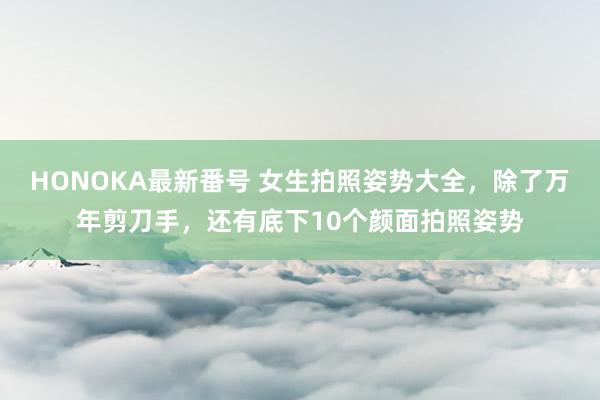 HONOKA最新番号 女生拍照姿势大全，除了万年剪刀手，还有底下10个颜面拍照姿势