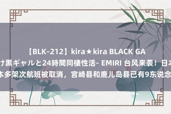 【BLK-212】kira★kira BLACK GAL レンタル痴女GAL-日焼け黒ギャルと24時間同棲性活- EMIRI 台风来袭！日本多架次航班被取消，宫崎县和鹿儿岛县已有9东说念主受伤_大皖新闻 | 安徽网