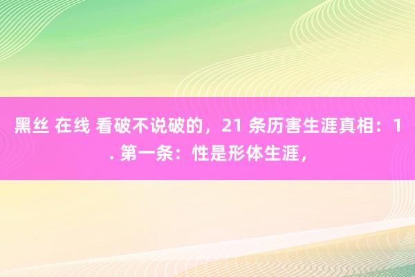 黑丝 在线 看破不说破的，21 条历害生涯真相：1. 第一条：性是形体生涯，