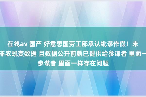 在线av 国产 好意思国劳工部承认纰谬作假！未能按期暴露非农蜕变数据 且数据公开前就已提供给参谋者 里面一样存在问题