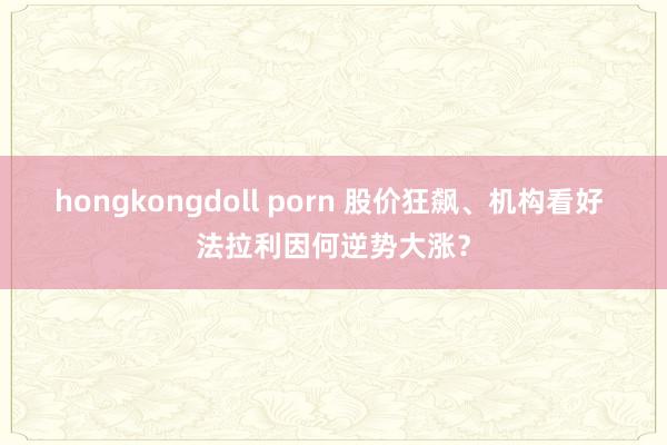 hongkongdoll porn 股价狂飙、机构看好 法拉利因何逆势大涨？