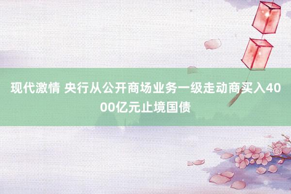 现代激情 央行从公开商场业务一级走动商买入4000亿元止境国债