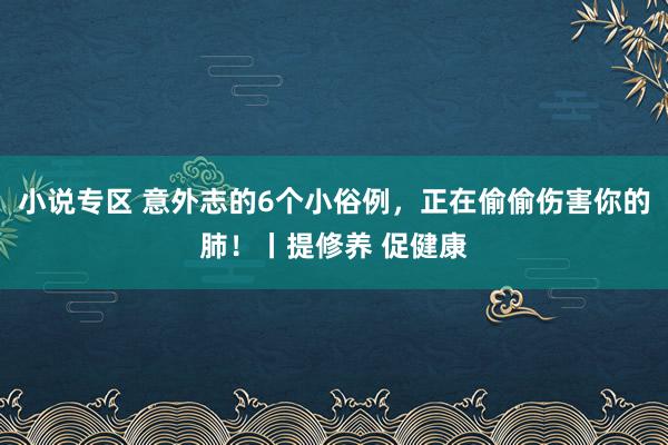 小说专区 意外志的6个小俗例，正在偷偷伤害你的肺！丨提修养 促健康