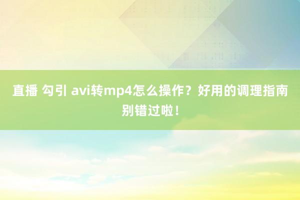 直播 勾引 avi转mp4怎么操作？好用的调理指南别错过啦！