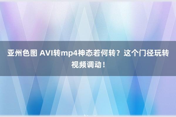 亚州色图 AVI转mp4神态若何转？这个门径玩转视频调动！