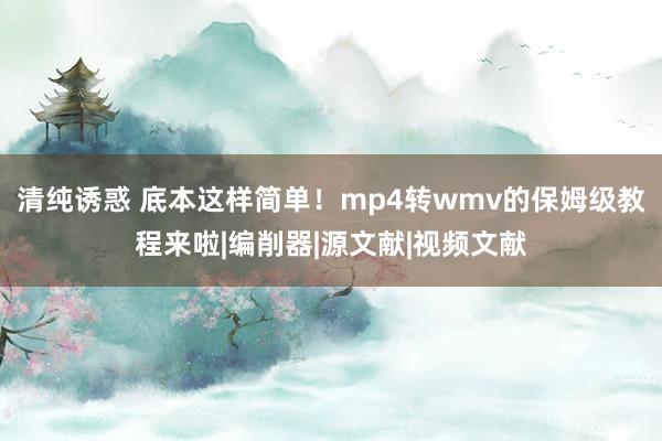 清纯诱惑 底本这样简单！mp4转wmv的保姆级教程来啦|编削器|源文献|视频文献