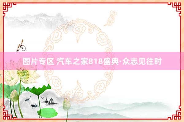 图片专区 汽车之家818盛典·众志见往时