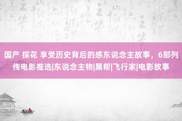 国产 探花 享受历史背后的感东说念主故事，6部列传电影推选|东说念主物|黑帮|飞行家|电影故事