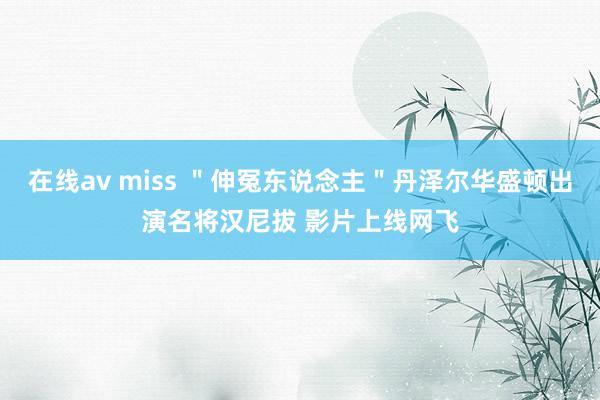 在线av miss ＂伸冤东说念主＂丹泽尔华盛顿出演名将汉尼拔 影片上线网飞