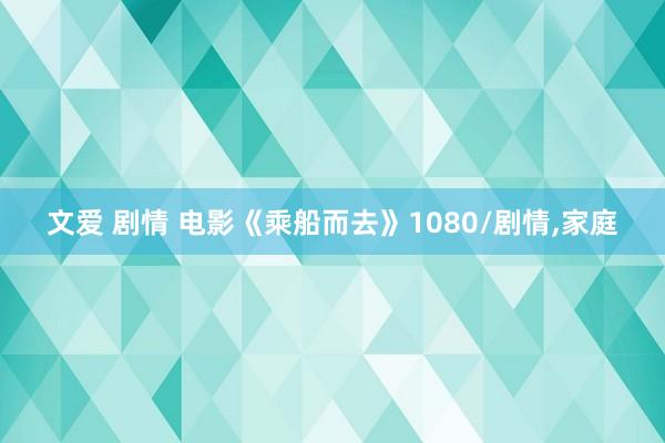 文爱 剧情 电影《乘船而去》1080/剧情，家庭