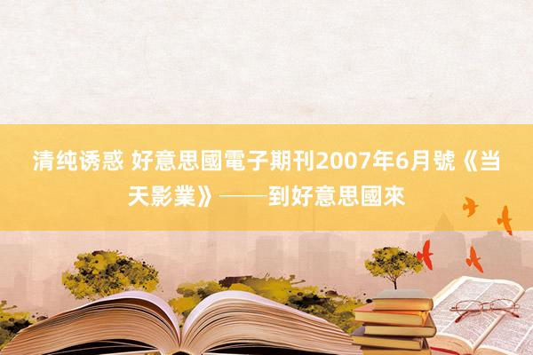 清纯诱惑 好意思國電子期刊2007年6月號《当天影業》──到好意思國來