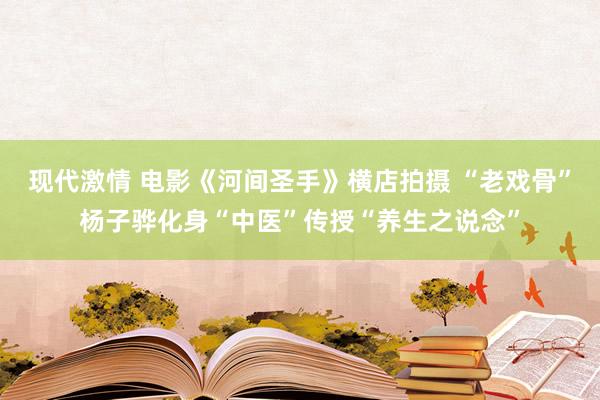 现代激情 电影《河间圣手》横店拍摄 “老戏骨”杨子骅化身“中医”传授“养生之说念”