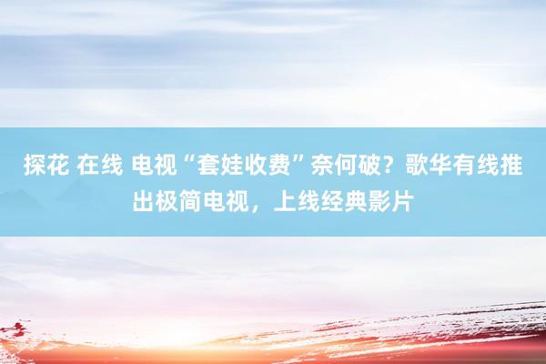 探花 在线 电视“套娃收费”奈何破？歌华有线推出极简电视，上线经典影片