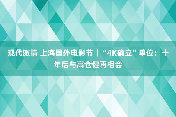 现代激情 上海国外电影节｜“4K确立”单位：十年后与高仓健再相会