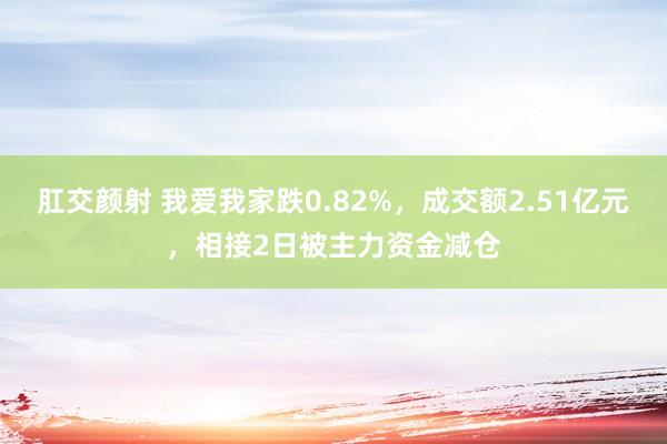 肛交颜射 我爱我家跌0.82%，成交额2.51亿元，相接2日被主力资金减仓