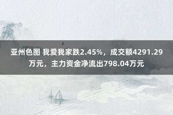 亚州色图 我爱我家跌2.45%，成交额4291.29万元，主力资金净流出798.04万元