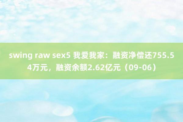 swing raw sex5 我爱我家：融资净偿还755.54万元，融资余额2.62亿元（09-06）