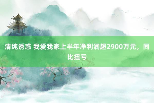 清纯诱惑 我爱我家上半年净利润超2900万元，同比扭亏