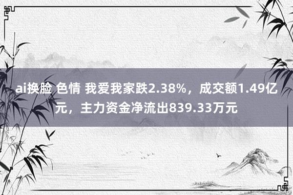 ai换脸 色情 我爱我家跌2.38%，成交额1.49亿元，主力资金净流出839.33万元