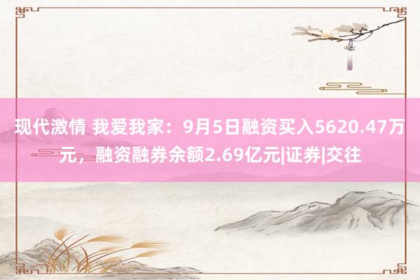 现代激情 我爱我家：9月5日融资买入5620.47万元，融资融券余额2.69亿元|证券|交往