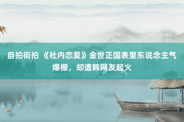 自拍街拍 《社内恋爱》金世正国表里东说念主气爆棚，却遭韩网友起火