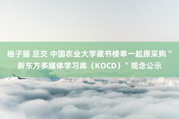 柚子猫 足交 中国农业大学藏书楼单一起原采购“新东方多媒体学习库（KOCD）”观念公示