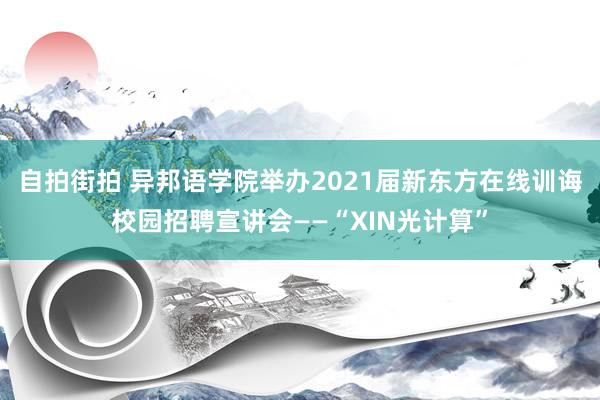 自拍街拍 异邦语学院举办2021届新东方在线训诲校园招聘宣讲会——“XIN光计算”