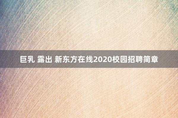 巨乳 露出 新东方在线2020校园招聘简章