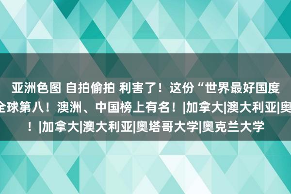 亚洲色图 自拍偷拍 利害了！这份“世界最好国度”名次出炉：新西兰全球第八！澳洲、中国榜上有名！|加拿大|澳大利亚|奥塔哥大学|奥克兰大学