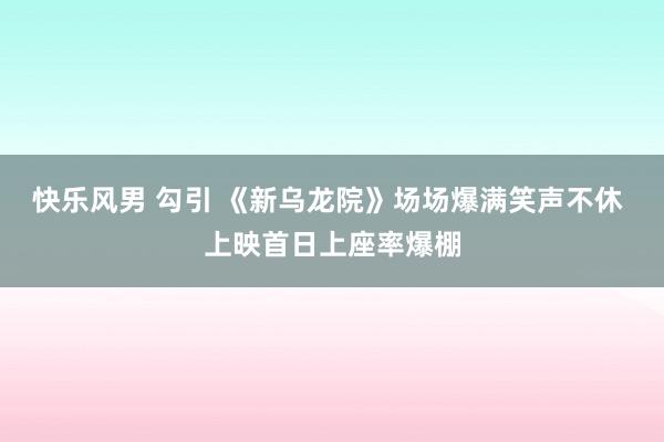 快乐风男 勾引 《新乌龙院》场场爆满笑声不休 上映首日上座率爆棚