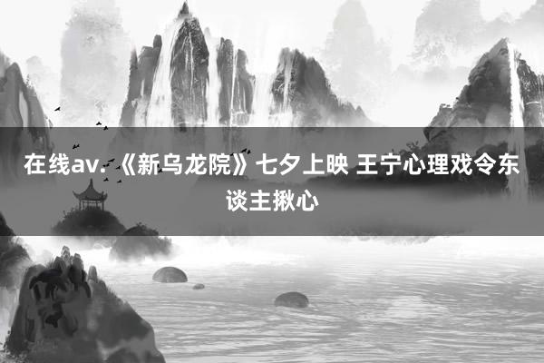 在线av. 《新乌龙院》七夕上映 王宁心理戏令东谈主揪心