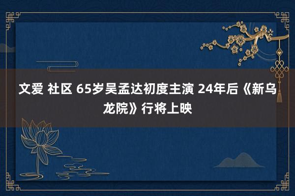 文爱 社区 65岁吴孟达初度主演 24年后《新乌龙院》行将上映