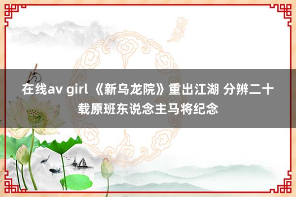 在线av girl 《新乌龙院》重出江湖 分辨二十载原班东说念主马将纪念