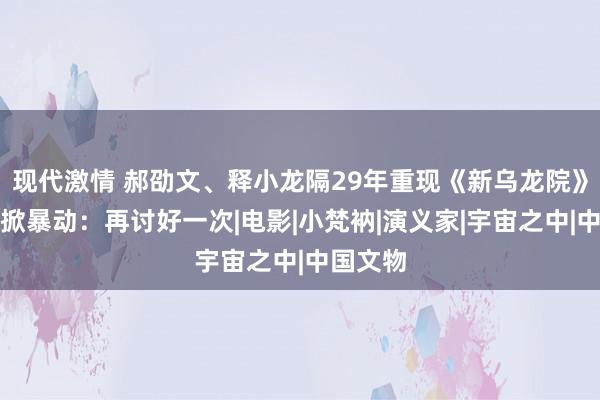 现代激情 郝劭文、释小龙隔29年重现《新乌龙院》！短片掀暴动：再讨好一次|电影|小梵衲|演义家|宇宙之中|中国文物