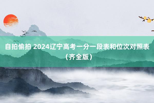 自拍偷拍 2024辽宁高考一分一段表和位次对照表（齐全版）