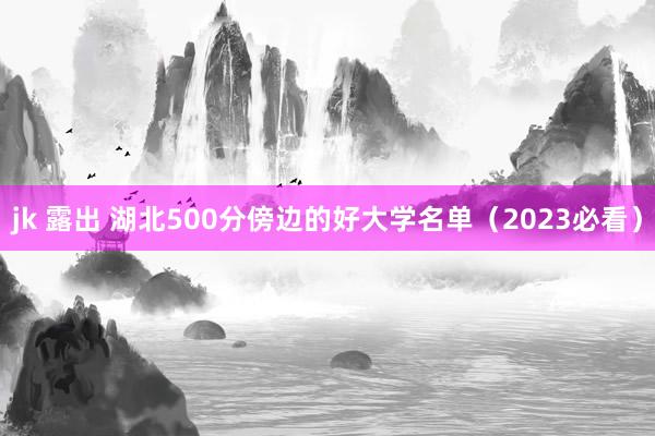 jk 露出 湖北500分傍边的好大学名单（2023必看）