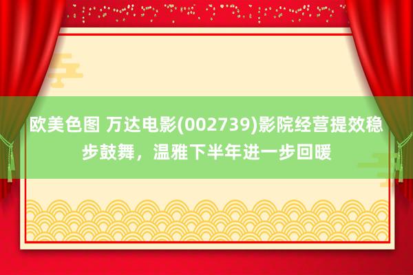 欧美色图 万达电影(002739)影院经营提效稳步鼓舞，温雅下半年进一步回暖